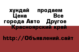 хундай 78 продаем › Цена ­ 650 000 - Все города Авто » Другое   . Красноярский край